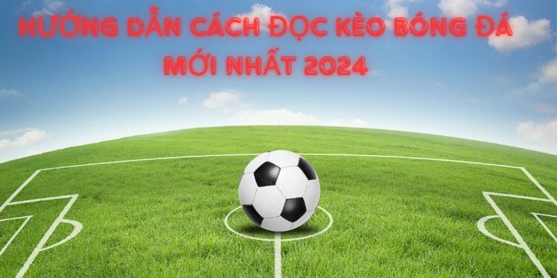Hướng dẫn cách đọc kèo bóng đá mới nhất 2024